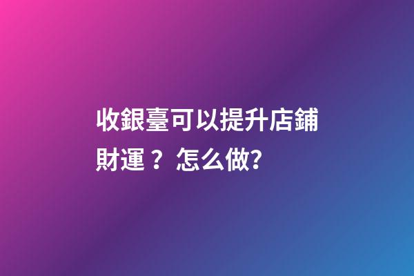 收銀臺可以提升店鋪財運？怎么做？